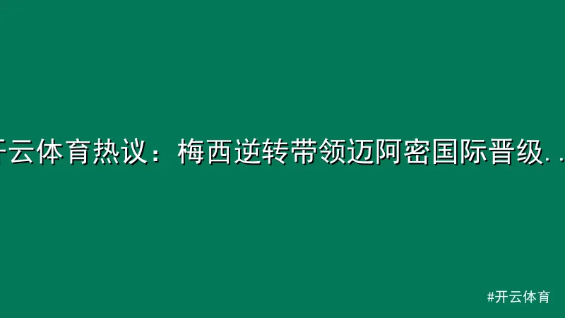 开云体育热议：梅西逆转带领迈阿密国际晋级美职联